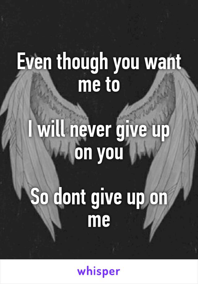 Even though you want me to

I will never give up on you

So dont give up on me