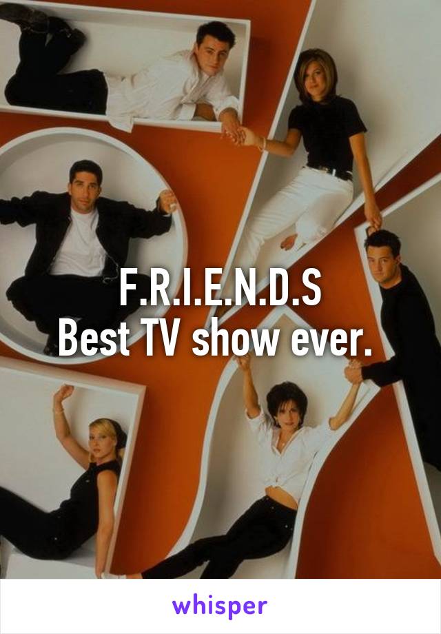 F.R.I.E.N.D.S
Best TV show ever. 