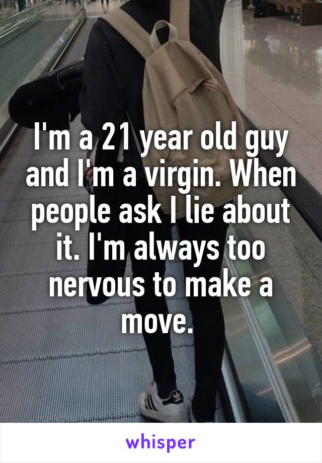 I'm a 21 year old guy and I'm a virgin. When people ask I lie about it. I'm always too nervous to make a move. 