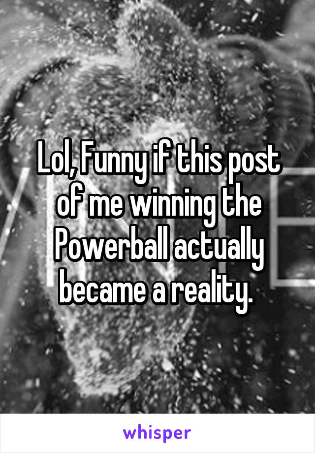 Lol, Funny if this post of me winning the Powerball actually became a reality. 