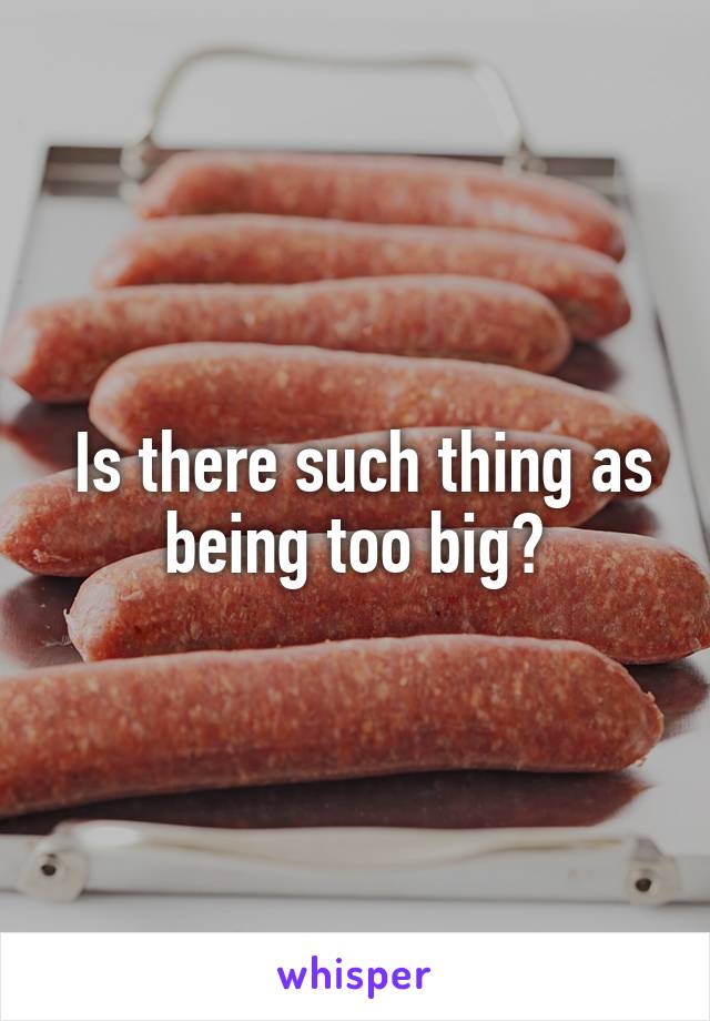  Is there such thing as being too big?