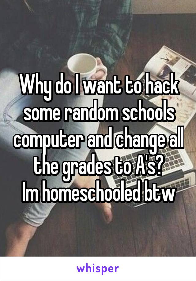 Why do I want to hack some random schools computer and change all the grades to A's?
Im homeschooled btw