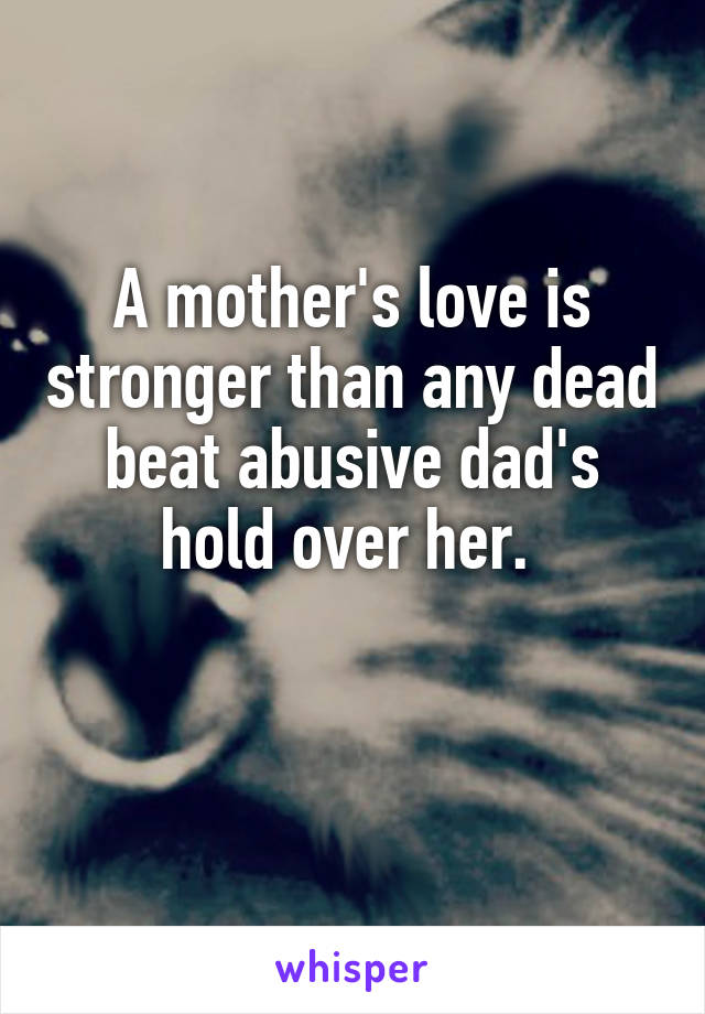 A mother's love is stronger than any dead beat abusive dad's hold over her. 

