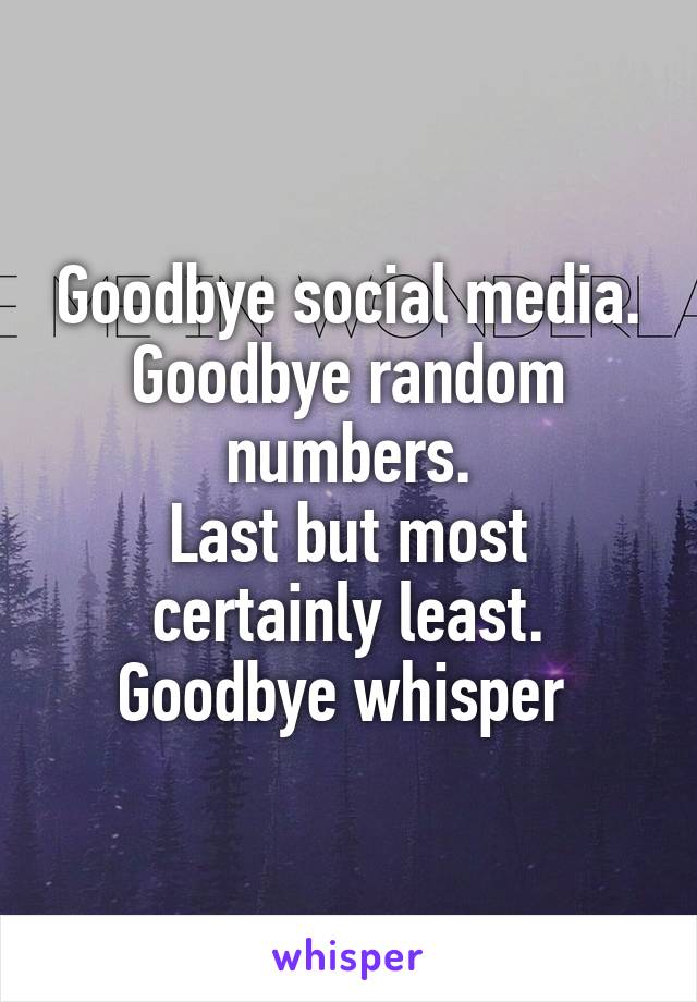 Goodbye social media.
Goodbye random numbers.
Last but most certainly least.
Goodbye whisper 