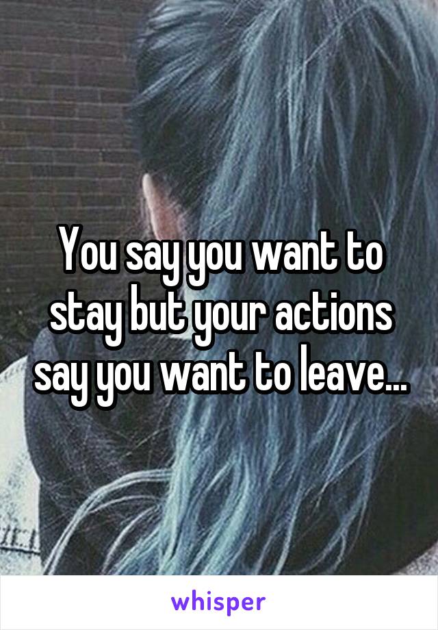 You say you want to stay but your actions say you want to leave...