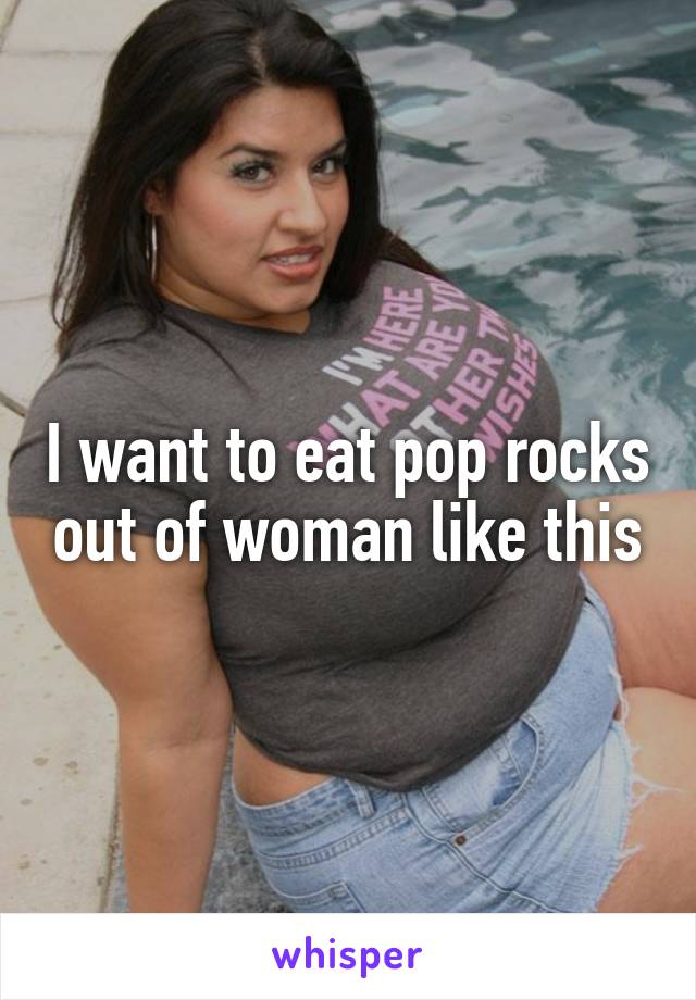 I want to eat pop rocks out of woman like this