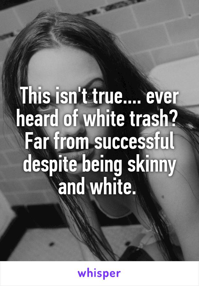 This isn't true.... ever heard of white trash?  Far from successful despite being skinny and white. 