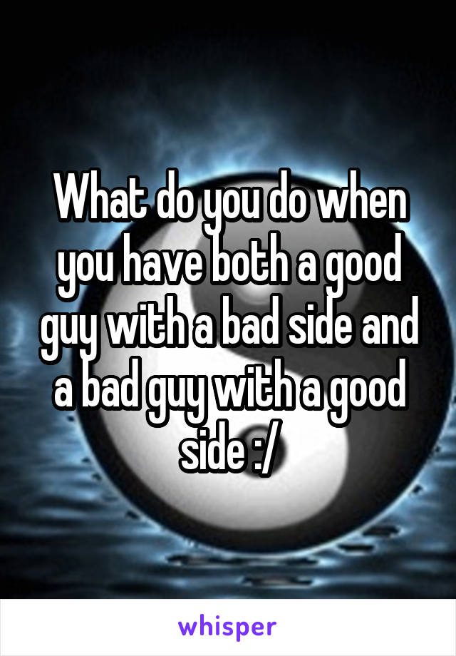 What do you do when you have both a good guy with a bad side and a bad guy with a good side :/