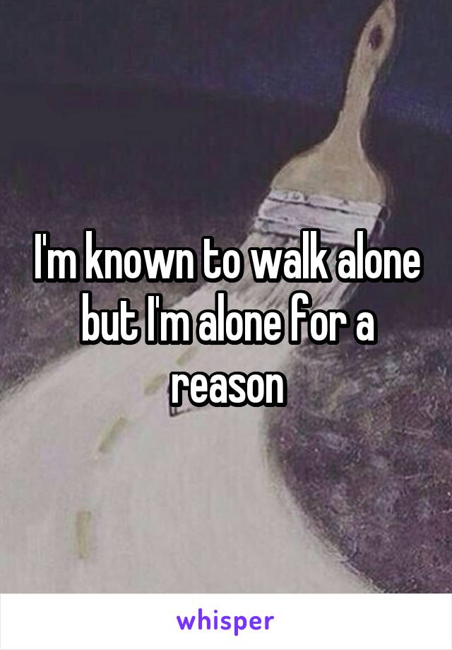 I'm known to walk alone but I'm alone for a reason