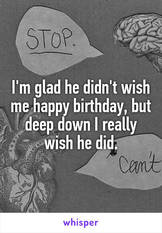 I'm glad he didn't wish me happy birthday, but deep down I really wish he did.