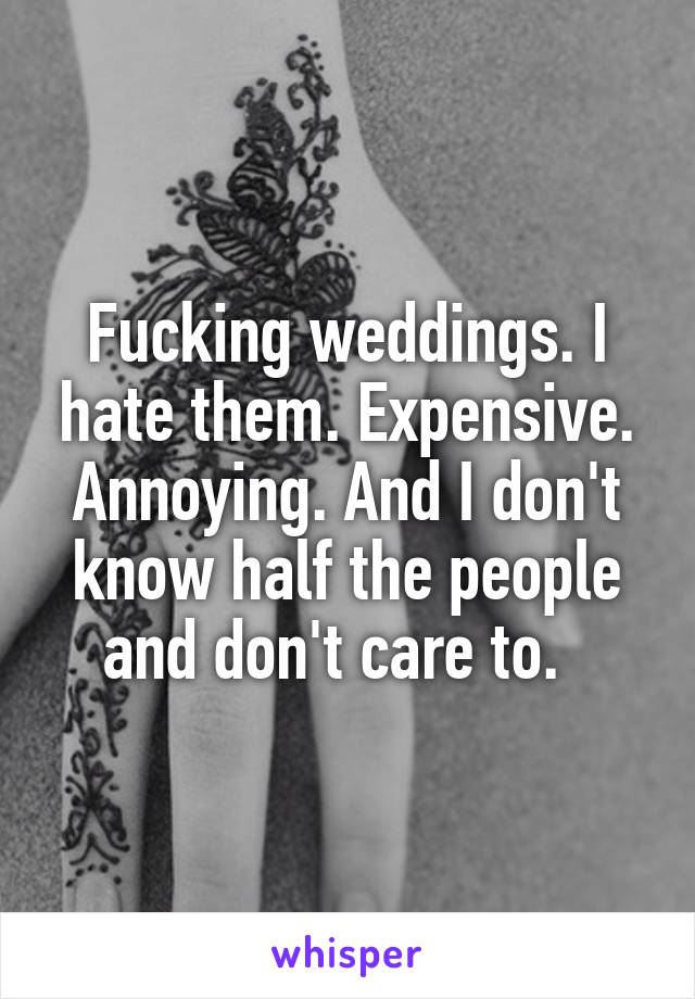 Fucking weddings. I hate them. Expensive. Annoying. And I don't know half the people and don't care to.  