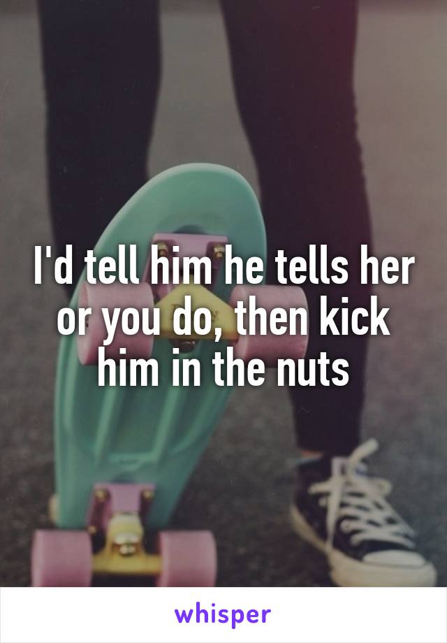 I'd tell him he tells her or you do, then kick him in the nuts