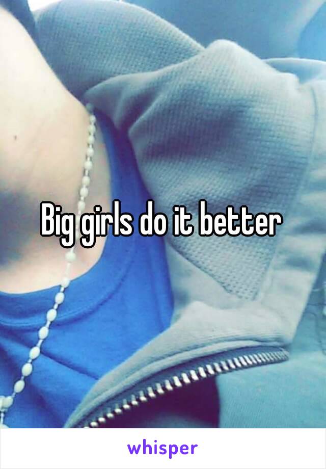 Big girls do it better