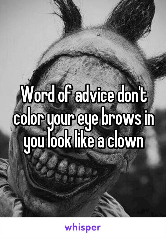 Word of advice don't color your eye brows in you look like a clown