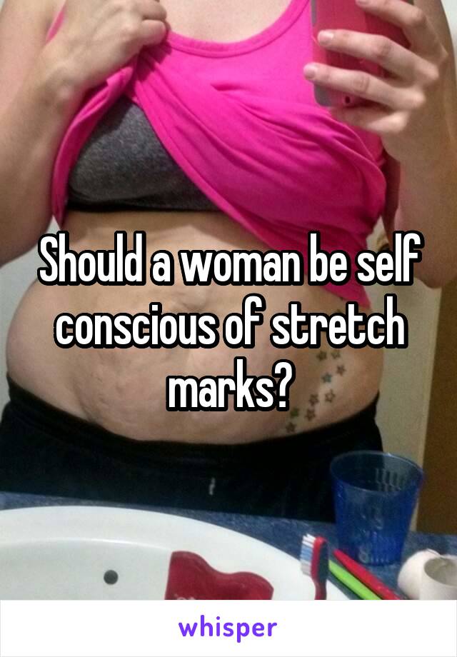 Should a woman be self conscious of stretch marks?