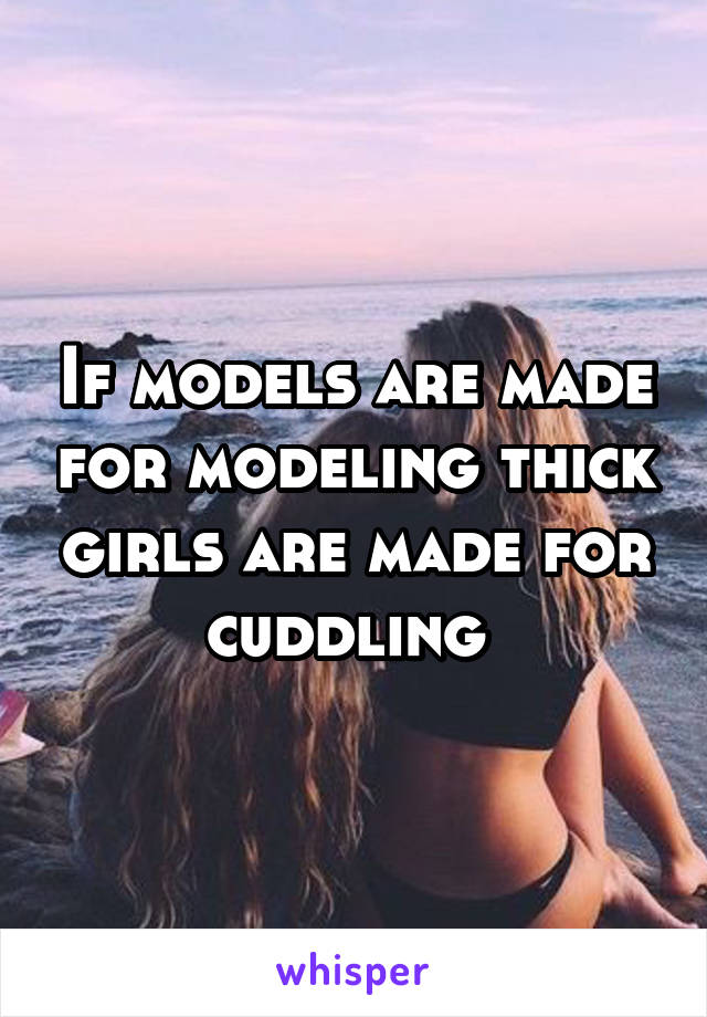 If models are made for modeling thick girls are made for cuddling 