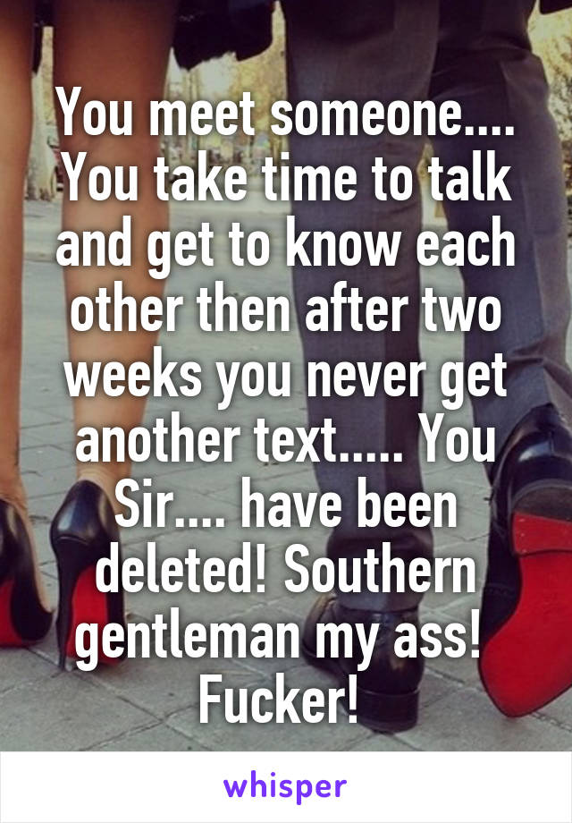 You meet someone.... You take time to talk and get to know each other then after two weeks you never get another text..... You Sir.... have been deleted! Southern gentleman my ass! 
Fucker! 