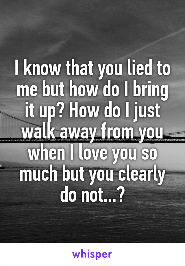 I know that you lied to me but how do I bring it up? How do I just walk away from you when I love you so much but you clearly do not...?