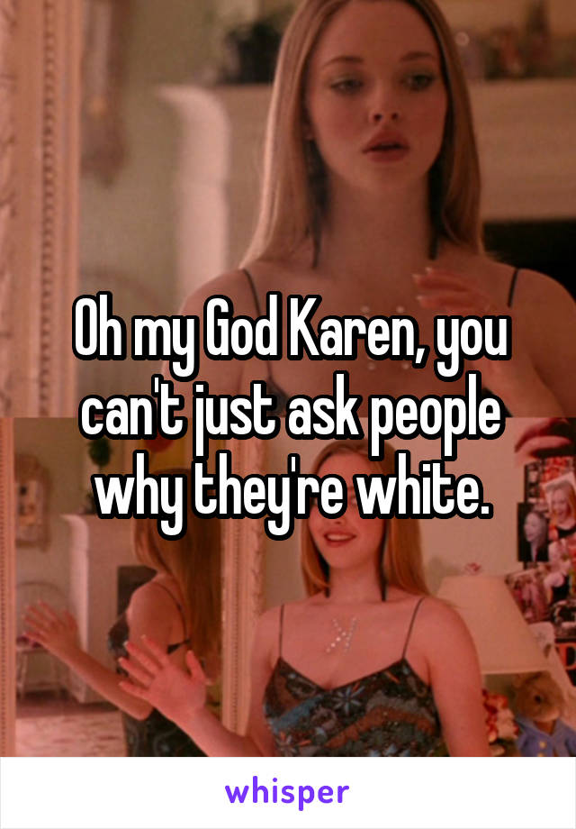 Oh my God Karen, you can't just ask people why they're white.