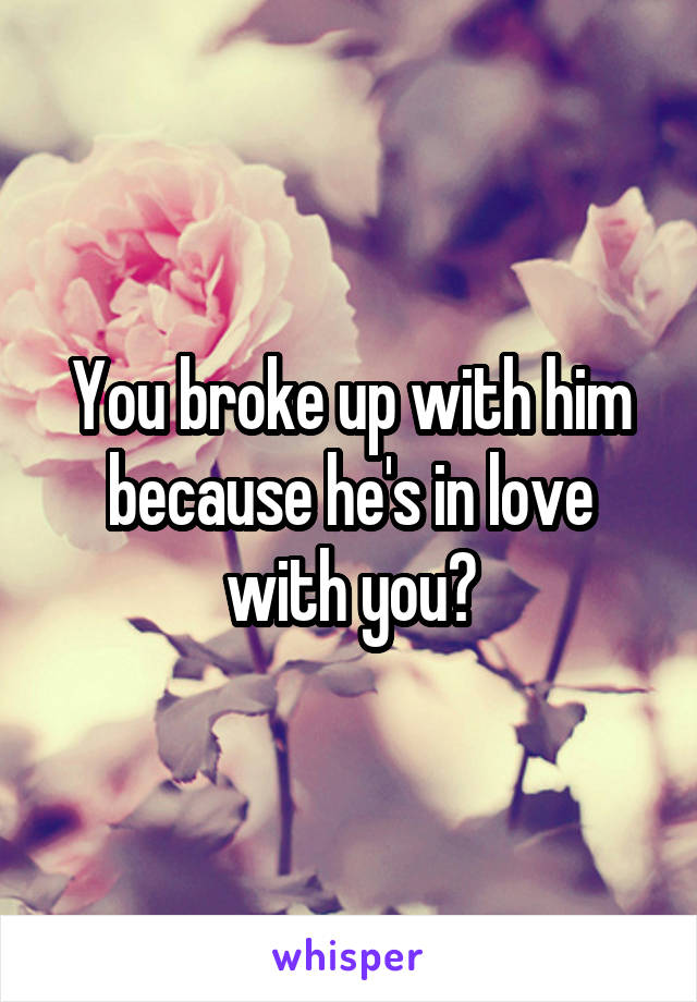 You broke up with him because he's in love with you?