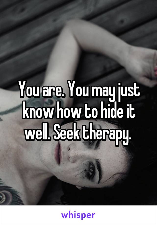 You are. You may just know how to hide it well. Seek therapy. 