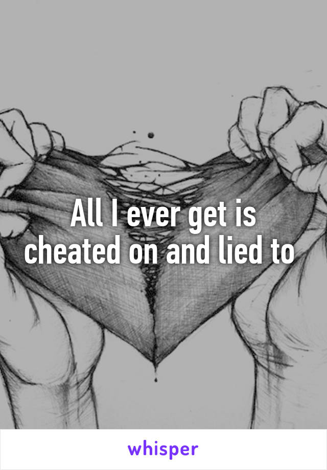 All I ever get is cheated on and lied to 