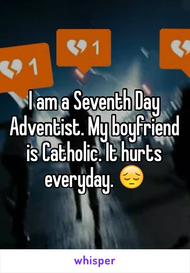 I am a Seventh Day Adventist. My boyfriend is Catholic. It hurts everyday. 😔