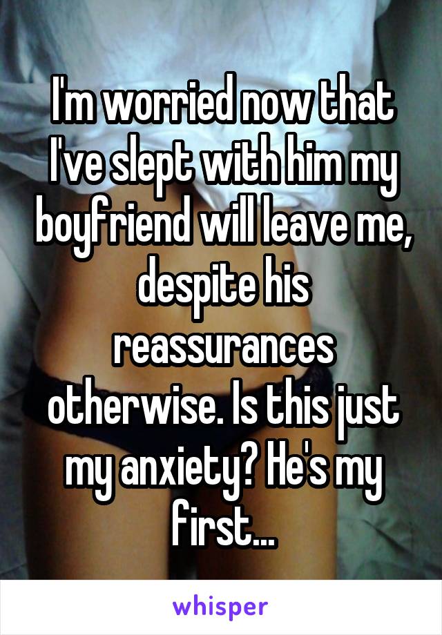 I'm worried now that I've slept with him my boyfriend will leave me, despite his reassurances otherwise. Is this just my anxiety? He's my first...