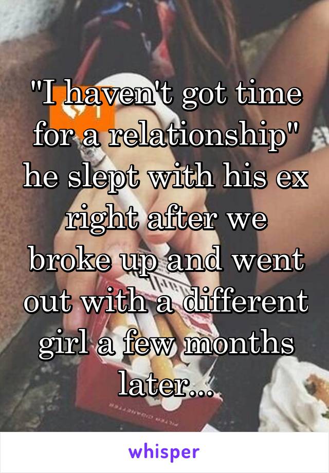 "I haven't got time for a relationship" he slept with his ex right after we broke up and went out with a different girl a few months later...