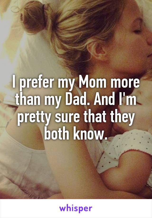 I prefer my Mom more than my Dad. And I'm pretty sure that they both know.