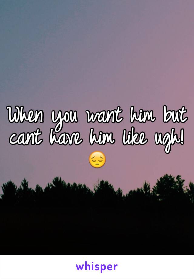 When you want him but cant have him like ugh!😔