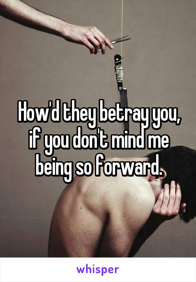 How'd they betray you, if you don't mind me being so forward.