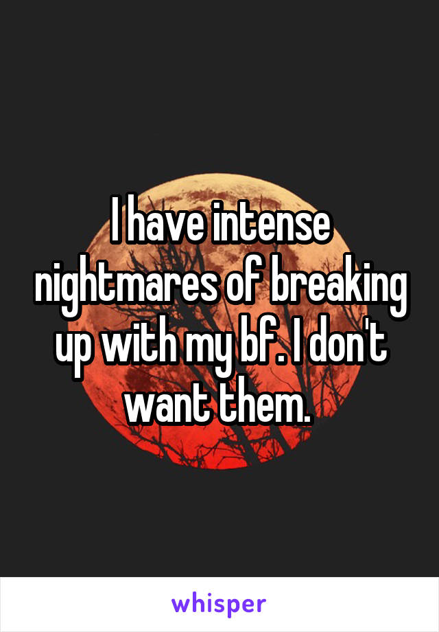 I have intense nightmares of breaking up with my bf. I don't want them. 