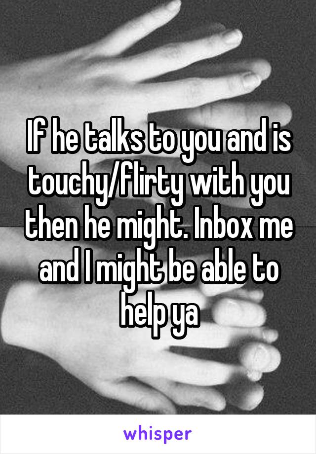 If he talks to you and is touchy/flirty with you then he might. Inbox me and I might be able to help ya