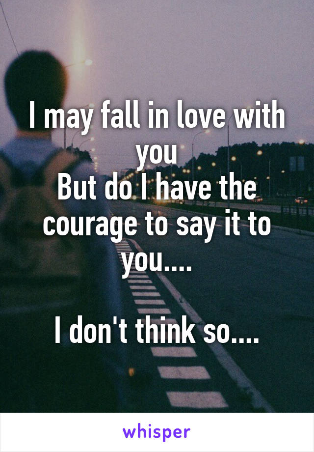 I may fall in love with you
But do I have the courage to say it to you....

I don't think so....