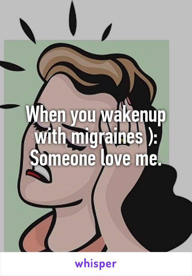 When you wakenup with migraines ): Someone love me.