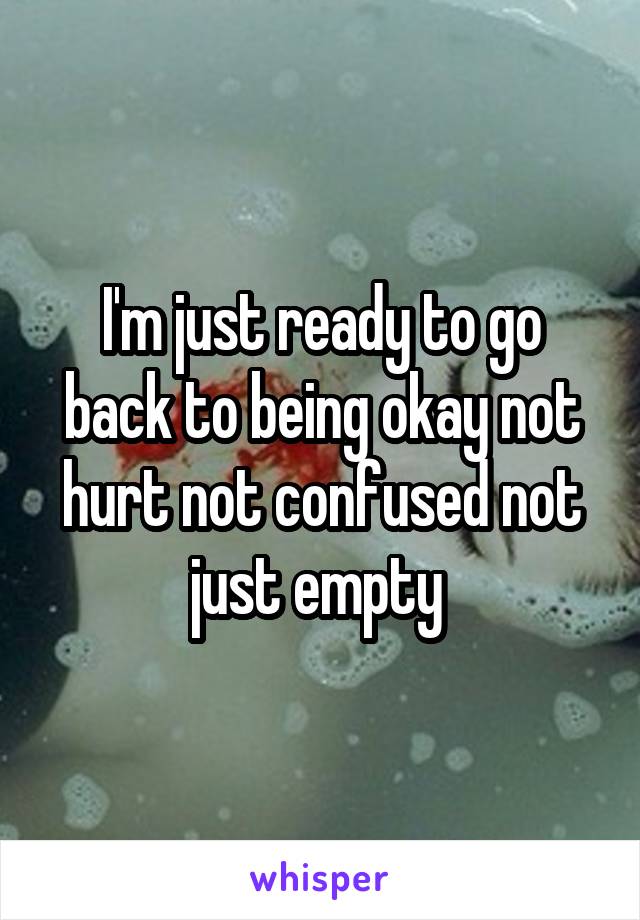 I'm just ready to go back to being okay not hurt not confused not just empty 