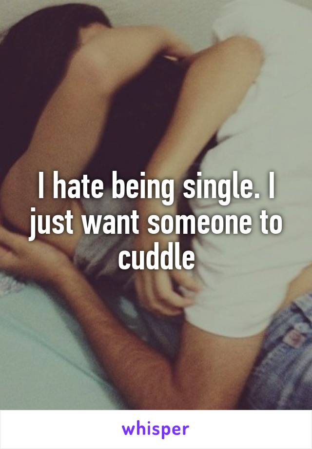 I hate being single. I just want someone to cuddle