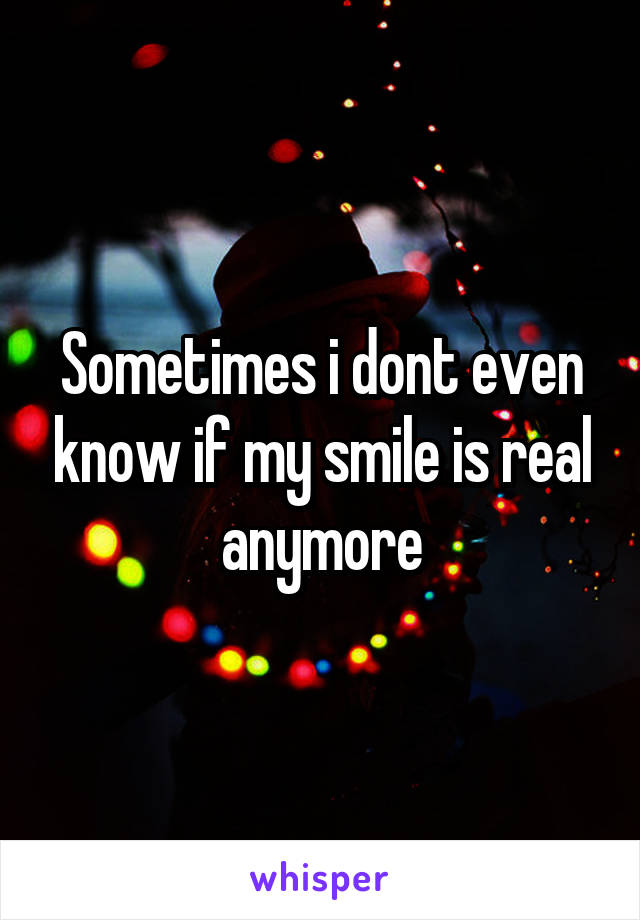 Sometimes i dont even know if my smile is real anymore