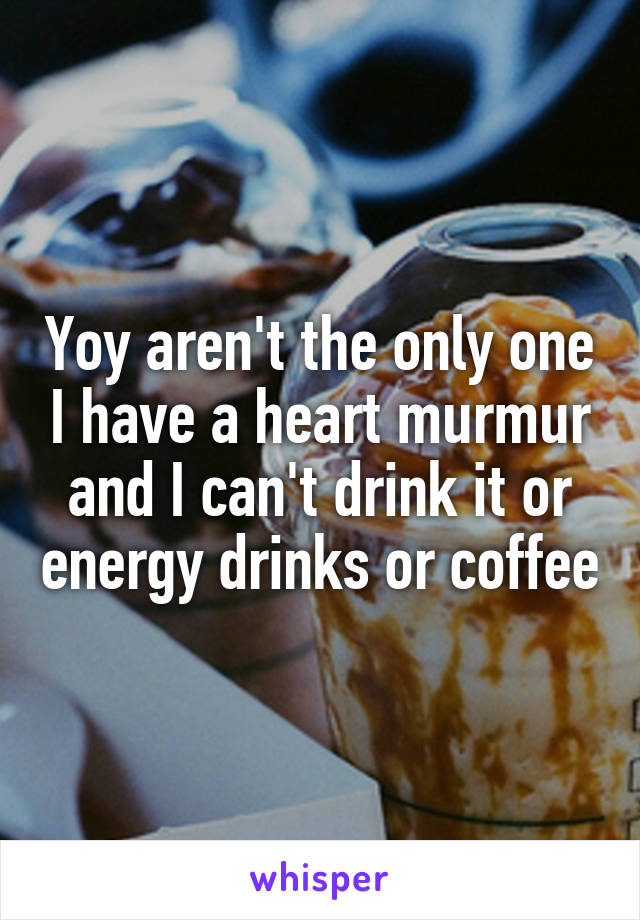 Yoy aren't the only one I have a heart murmur and I can't drink it or energy drinks or coffee