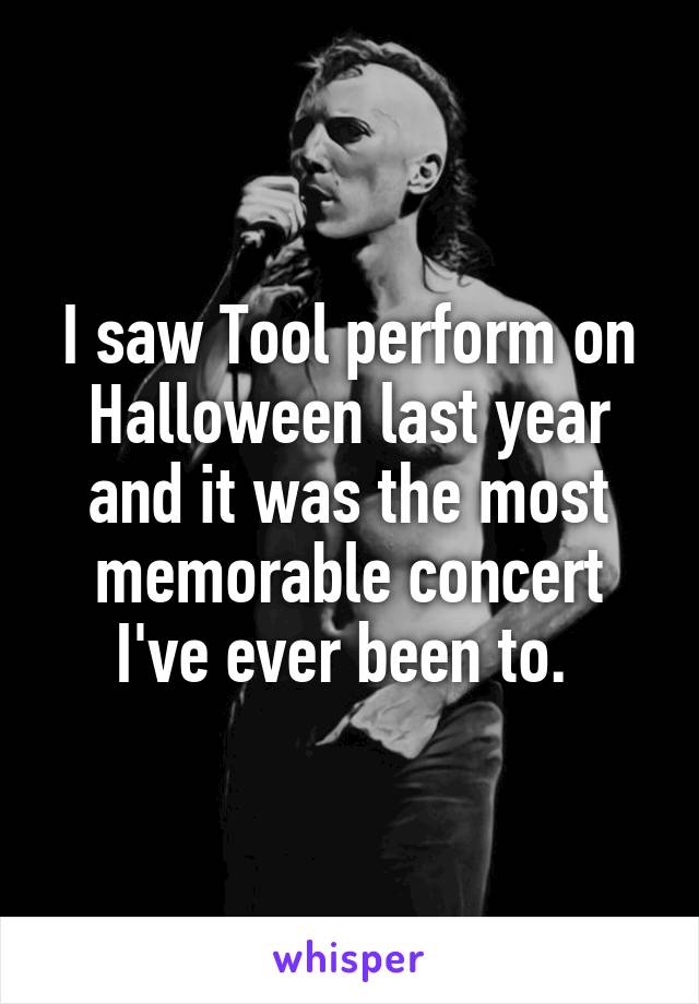 I saw Tool perform on Halloween last year and it was the most memorable concert I've ever been to. 