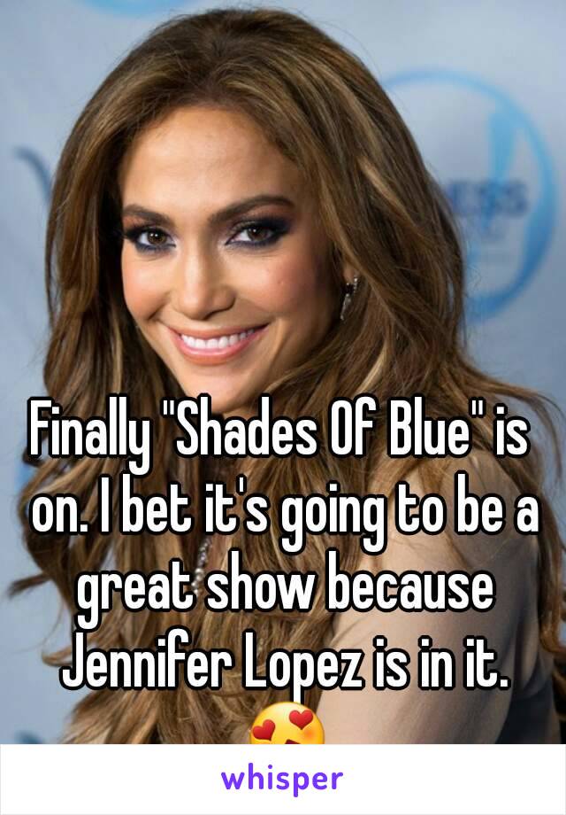 Finally "Shades Of Blue" is on. I bet it's going to be a great show because Jennifer Lopez is in it. 😍