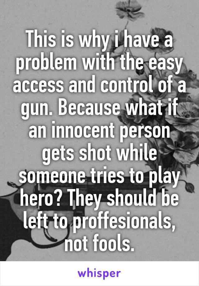 This is why i have a problem with the easy access and control of a gun. Because what if an innocent person gets shot while someone tries to play hero? They should be left to proffesionals, not fools.