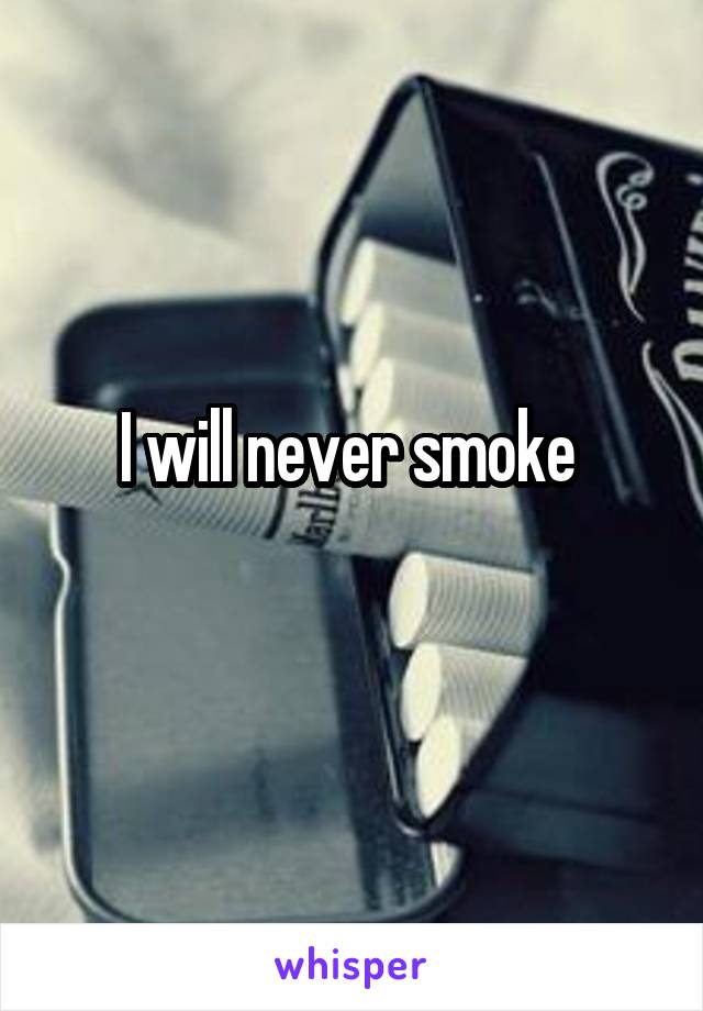 I will never smoke 
