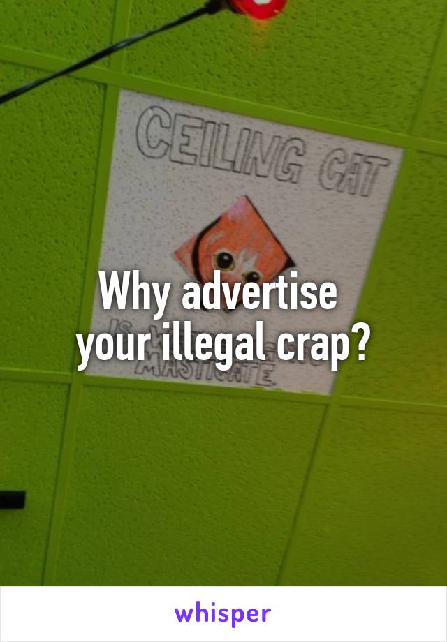 Why advertise 
your illegal crap?