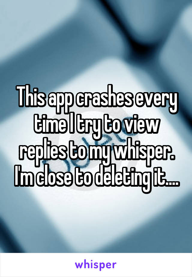 This app crashes every time I try to view replies to my whisper. I'm close to deleting it....