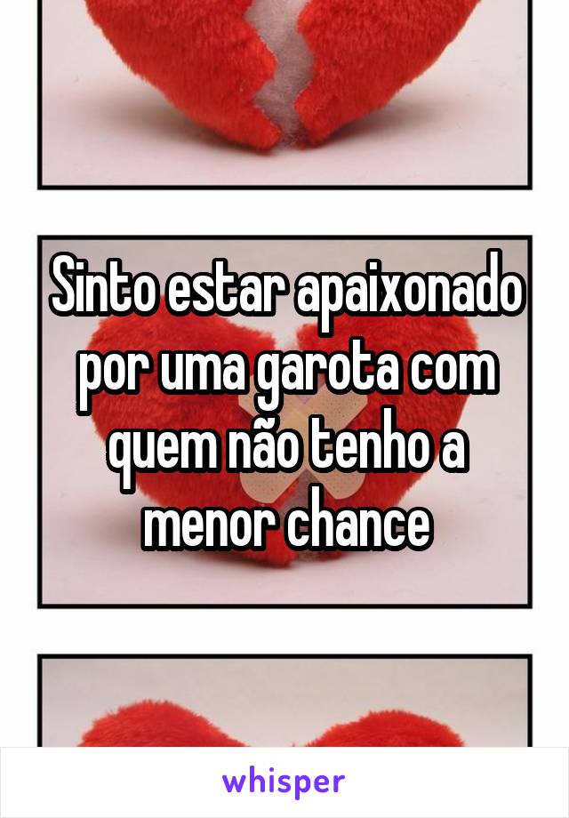 Sinto estar apaixonado por uma garota com quem não tenho a menor chance