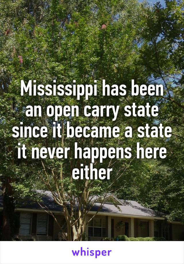 Mississippi has been an open carry state since it became a state it never happens here either