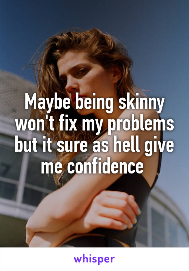 Maybe being skinny won't fix my problems but it sure as hell give me confidence 