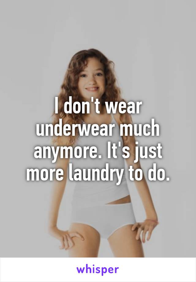 I don't wear underwear much anymore. It's just more laundry to do.